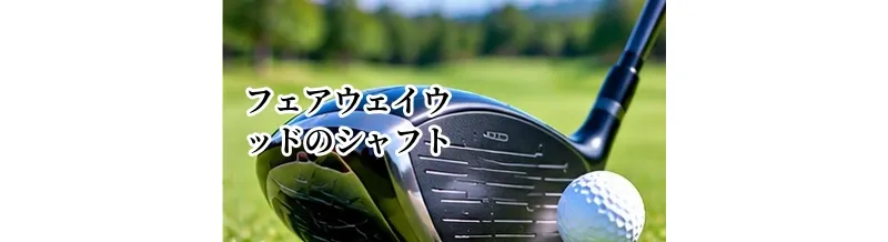 フェアウェイウッドのシャフトの選び方｜重量・硬さ・ドライバーとのつながり