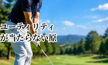 ユーティリティが当たらない原因｜トップ・ダフリを直す方法