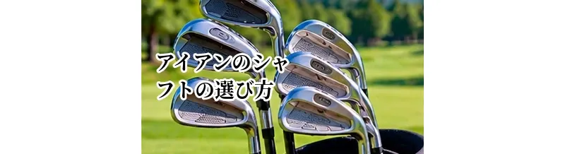 アイアンのシャフトの選び方｜スチール・カーボン・重量・硬さの決め方