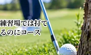 練習場では打てるのにコースで打てない原因と対策