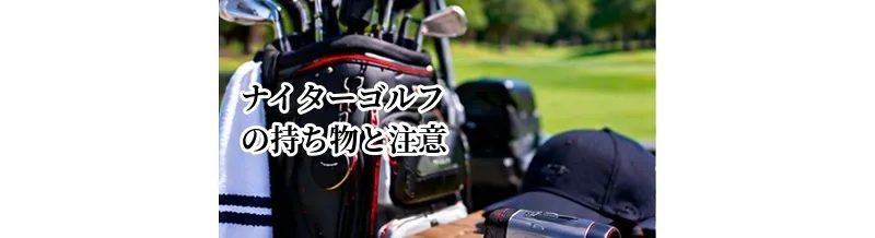 ナイターゴルフの持ち物と注意点｜夜のラウンドを楽しむための準備