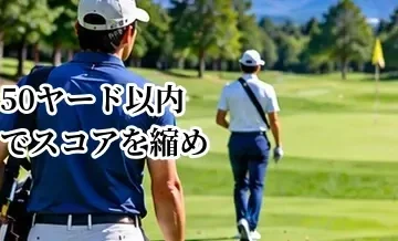 50ヤード以内でスコアを縮める方法｜アプローチとパットの考え方